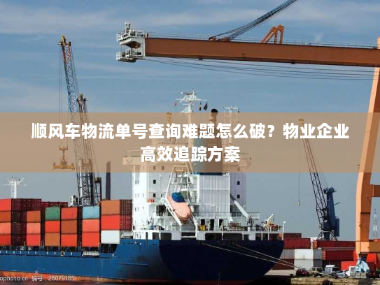 顺风车物流单号查询难题怎么破？物业企业高效追踪方案
