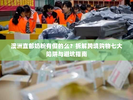 澳洲直邮奶粉有假的么？拆解跨境购物七大陷阱与避坑指南