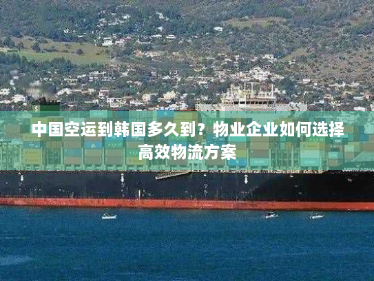 中国空运到韩国多久到？物业企业如何选择高效物流方案