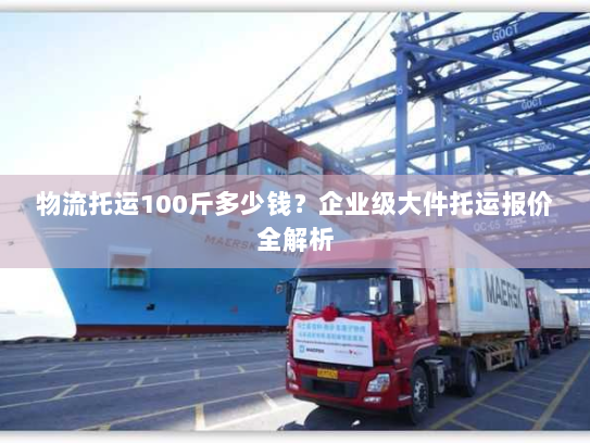 物流托运100斤多少钱？企业级大件托运报价全解析