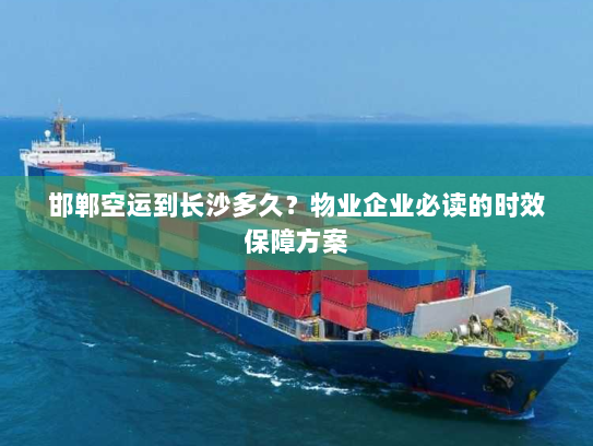 邯郸空运到长沙多久？物业企业必读的时效保障方案