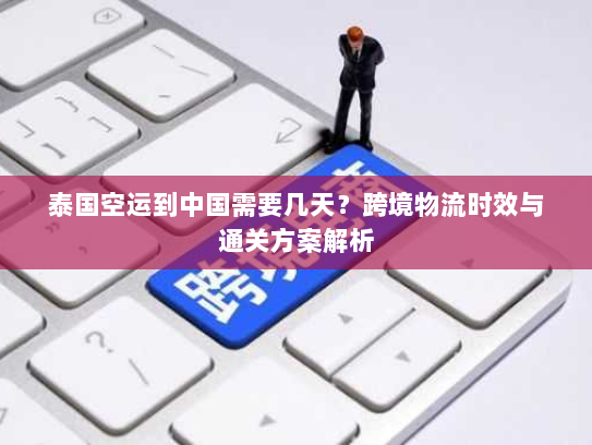 泰国空运到中国需要几天?跨境物流时效与通关方案解析 泰国空运到中国需要几天?跨境物流时效与通关方案解析