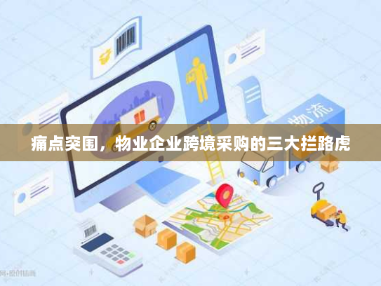 痛点突围,物业企业跨境采购的三大拦路虎 痛点突围,物业企业跨境采购的三大拦路虎