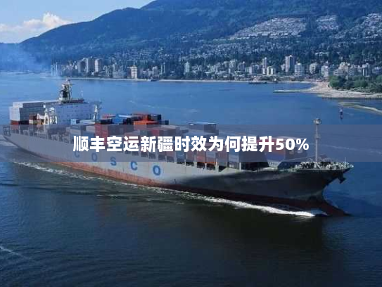 顺丰空运新疆时效为何提升50% 顺丰空运新疆时效为何提升50%