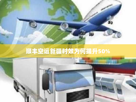 顺丰空运新疆时效为何提升50%