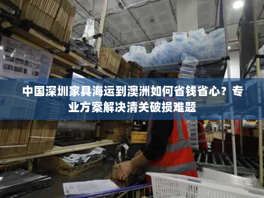 中国深圳家具海运到澳洲如何省钱省心?专业方案解决清关破损难题 中国深圳家具海运到澳洲如何省钱省心?专业方案解决清关破损难题