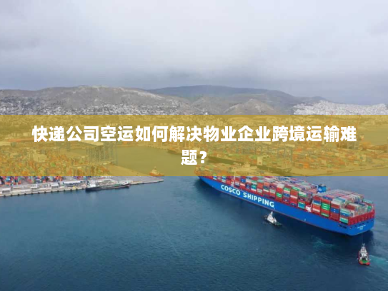 快递公司空运如何解决物业企业跨境运输难题? 快递公司空运如何解决物业企业跨境运输难题?