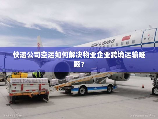 快递公司空运如何解决物业企业跨境运输难题? 快递公司空运如何解决物业企业跨境运输难题?