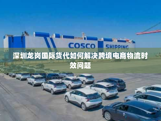 深圳龙岗国际货代如何解决跨境电商物流时效问题