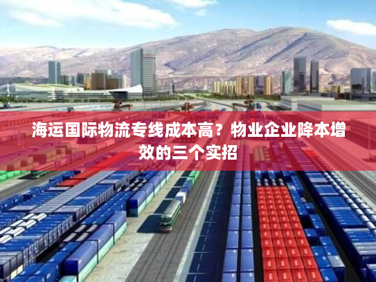 海运国际物流专线成本高?物业企业降本增效的三个实招 海运国际物流专线成本高?物业企业降本增效的三个实招