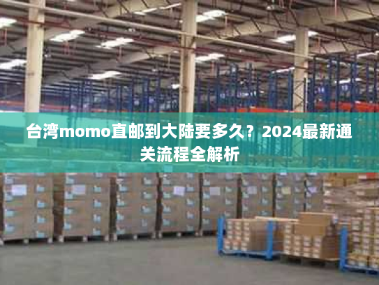 台湾momo直邮到大陆要多久？2024最新通关流程全解析