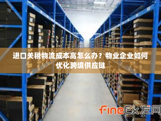 进口关税物流成本高怎么办?物业企业如何优化跨境供应链 进口关税物流成本高怎么办?物业企业如何优化跨境供应链