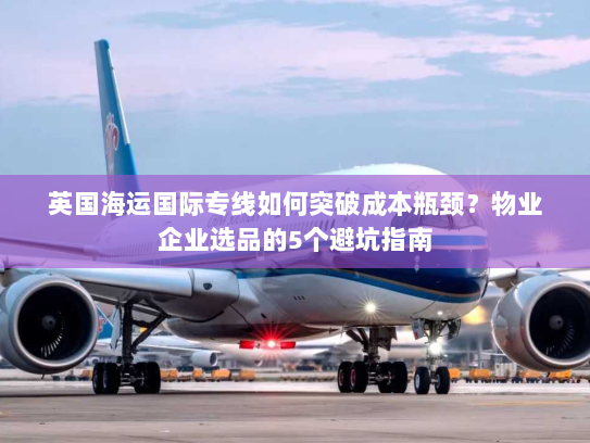英国海运国际专线如何突破成本瓶颈？物业企业选品的5个避坑指南