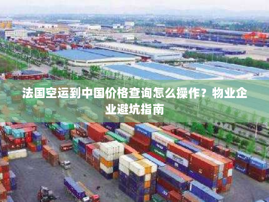 法国空运到中国价格查询怎么操作？物业企业避坑指南