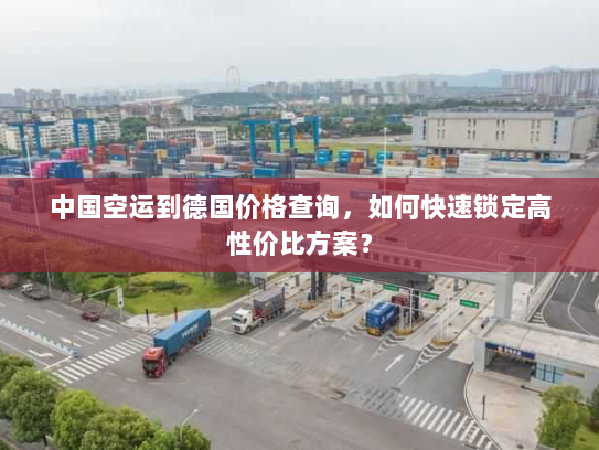 中国空运到德国价格查询，如何快速锁定高性价比方案？