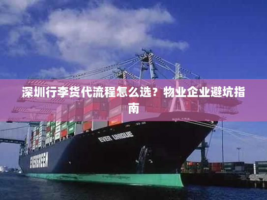 深圳行李货代流程怎么选?物业企业避坑指南 深圳行李货代流程怎么选?物业企业避坑指南