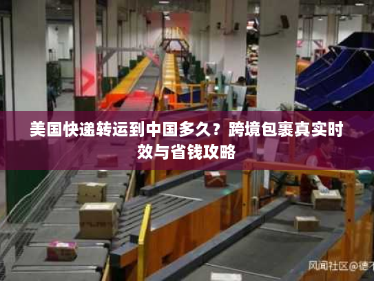美国快递转运到中国多久？跨境包裹真实时效与省钱攻略