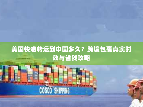 美国快递转运到中国多久？跨境包裹真实时效与省钱攻略