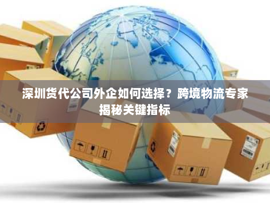 深圳货代公司外企如何选择？跨境物流专家揭秘关键指标