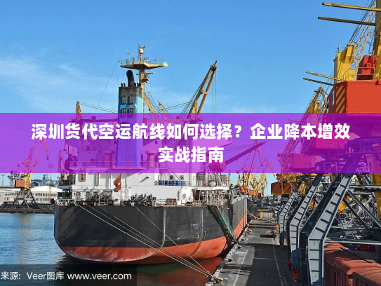 深圳货代空运航线如何选择？企业降本增效实战指南
