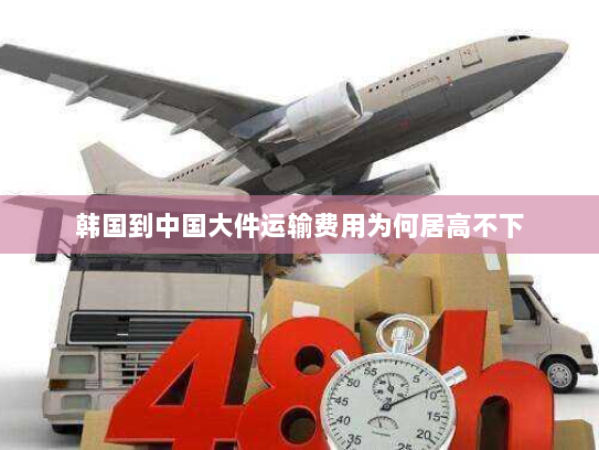 韩国到中国大件运输费用为何居高不下