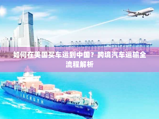 如何在美国买车运到中国？跨境汽车运输全流程解析