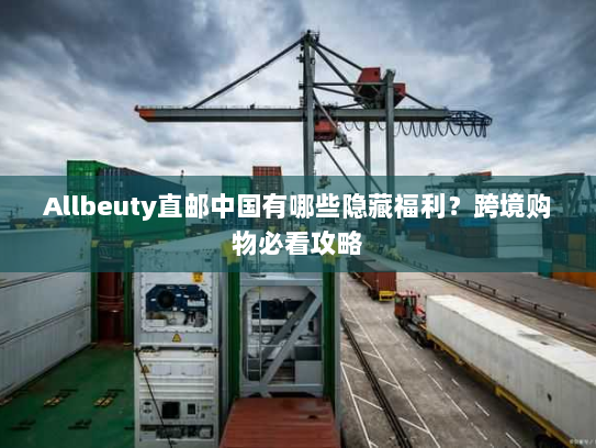 Allbeuty直邮中国有哪些隐藏福利？跨境购物必看攻略