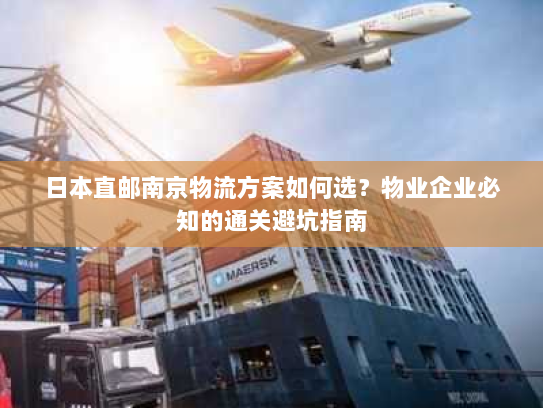 日本直邮南京物流方案如何选？物业企业必知的通关避坑指南
