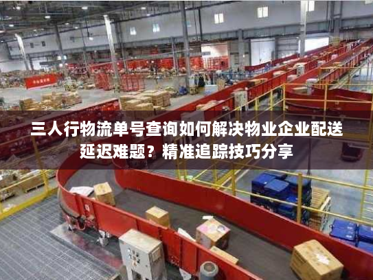 三人行物流单号查询如何解决物业企业配送延迟难题？精准追踪技巧分享