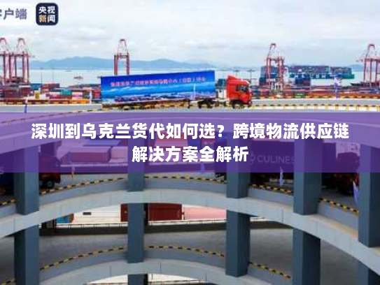 深圳到乌克兰货代如何选？跨境物流供应链解决方案全解析