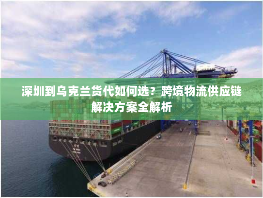 深圳到乌克兰货代如何选？跨境物流供应链解决方案全解析