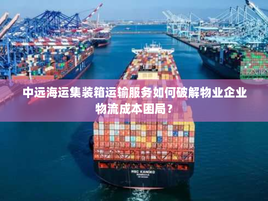 中远海运集装箱运输服务如何破解物业企业物流成本困局？