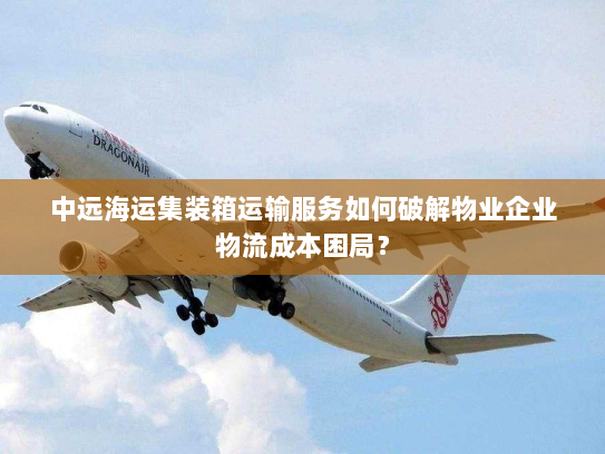 中远海运集装箱运输服务如何破解物业企业物流成本困局？