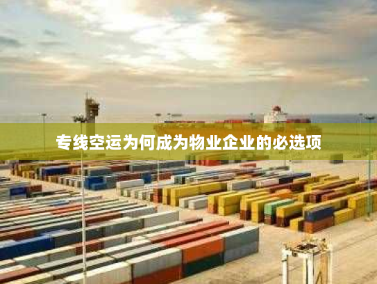 专线空运为何成为物业企业的必选项