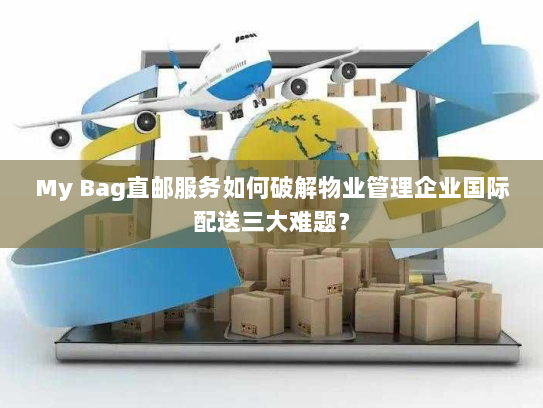 My Bag直邮服务如何破解物业管理企业国际配送三大难题？