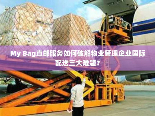 My Bag直邮服务如何破解物业管理企业国际配送三大难题？