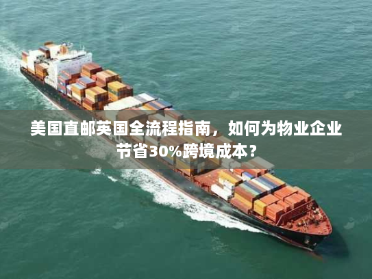 美国直邮英国全流程指南，如何为物业企业节省30%跨境成本？