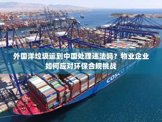 外国洋垃圾运到中国处理违法吗？物业企业如何应对环保合规挑战