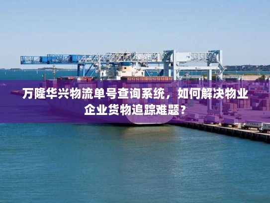 万隆华兴物流单号查询系统，如何解决物业企业货物追踪难题？