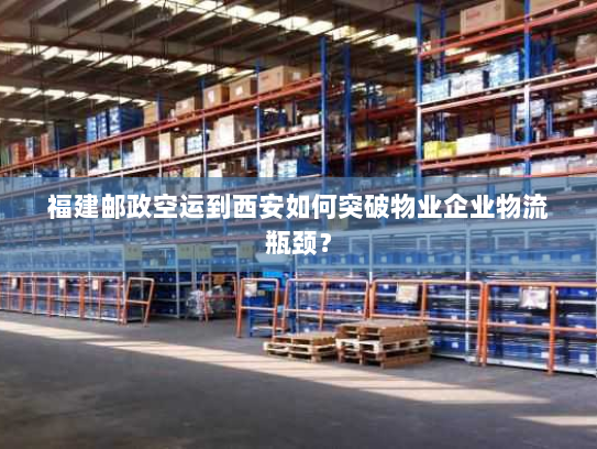 福建邮政空运到西安如何突破物业企业物流瓶颈？