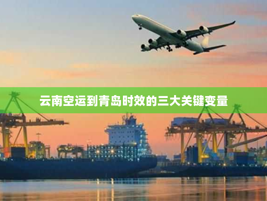 云南空运到青岛时效的三大关键变量 云南空运到青岛时效的三大关键变量