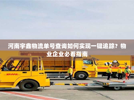 河南宇鑫物流单号查询如何实现一键追踪？物业企业必看指南