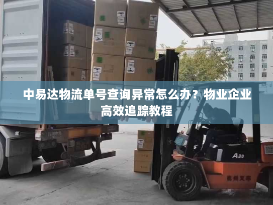 中易达物流单号查询异常怎么办？物业企业高效追踪教程
