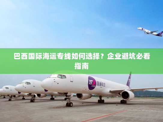 巴西国际海运专线如何选择？企业避坑必看指南