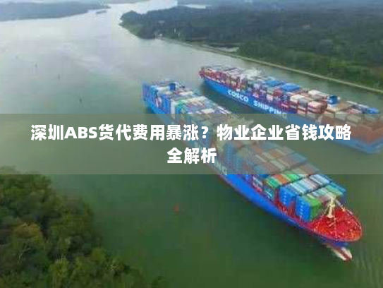 深圳ABS货代费用暴涨?物业企业省钱攻略全解析 深圳ABS货代费用暴涨?物业企业省钱攻略全解析