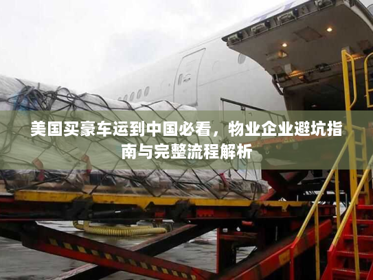 美国买豪车运到中国必看，物业企业避坑指南与完整流程解析