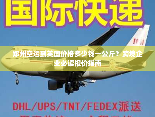 郑州空运到英国价格多少钱一公斤？跨境企业必读报价指南