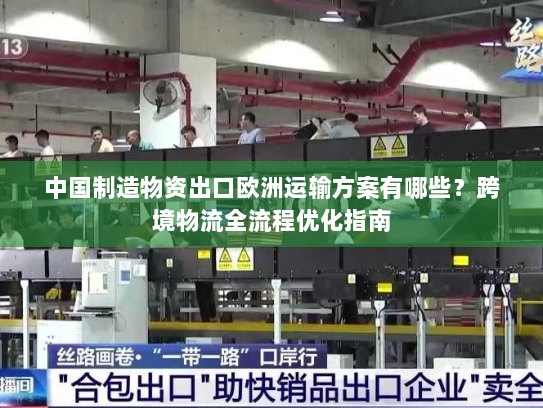中国制造物资出口欧洲运输方案有哪些?跨境物流全流程优化指南 中国制造物资出口欧洲运输方案有哪些?跨境物流全流程优化指南