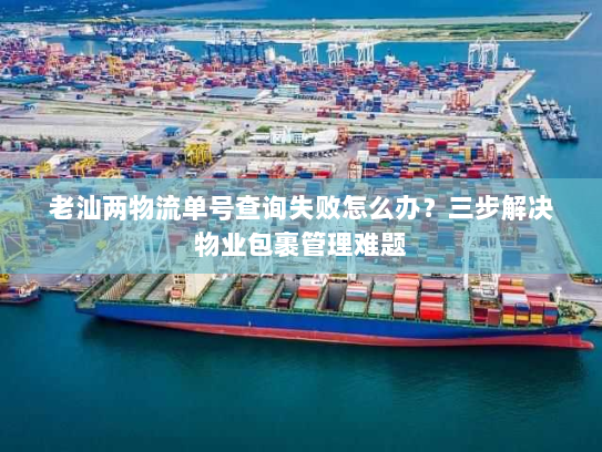 老汕两物流单号查询失败怎么办?三步解决物业包裹管理难题 老汕两物流单号查询失败怎么办?三步解决物业包裹管理难题