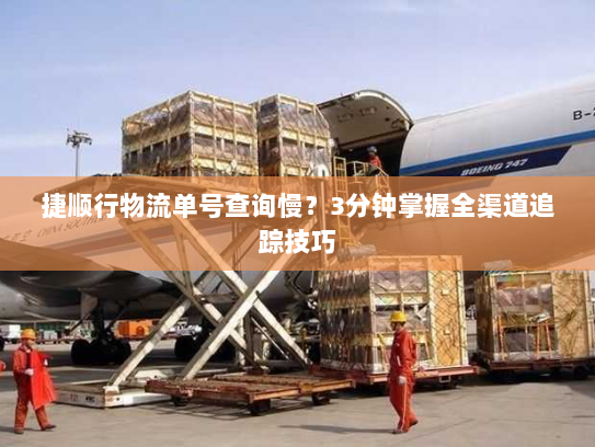 捷顺行物流单号查询慢？3分钟掌握全渠道追踪技巧